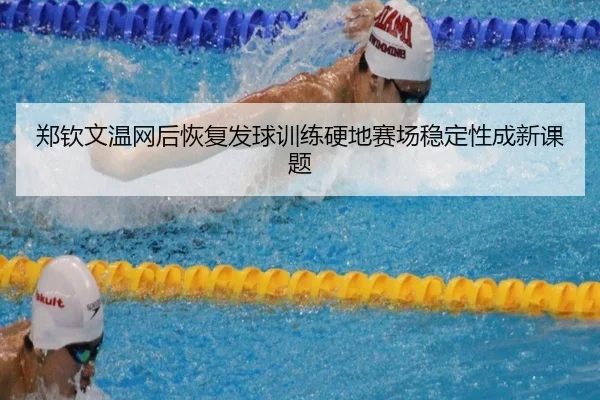 郑钦文温网后恢复发球训练硬地赛场稳定性成新课题