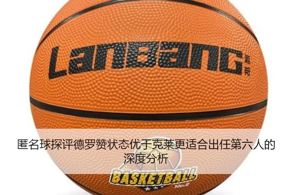 匿名球探评德罗赞状态优于克莱更适合出任第六人的深度分析
