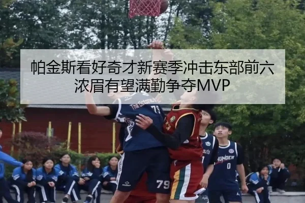 帕金斯看好奇才新赛季冲击东部前六 浓眉有望满勤争夺MVP