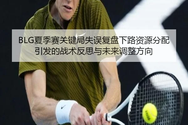 BLG夏季赛关键局失误复盘下路资源分配引发的战术反思与未来调整方向